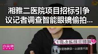 湘雅二医院项目招标引争议 记者调查智能眼镜偷拍空姐事件引发关注
