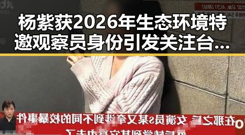 杨紫获2026年生态环境特邀观察员身份引发关注台发布暴雨黄色预警带来新变化