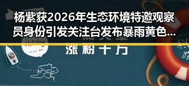 杨紫获2026年生态环境特邀观察员身份引发关注台发布暴雨黄色预警带来新变化