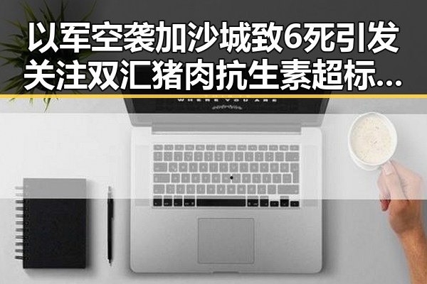 以军空袭加沙城致6死引发关注 双汇猪肉抗生素超标问题再被关切