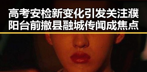 高考安检新变化引发关注濮阳台前撤县融城传闻成焦点